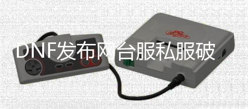 DNF发布网台服私服破解（DNF发布网台服处事端下载）