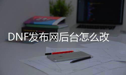 DNF发布网靠山怎么改审查元素（dnf修改游戏数据啥意思）