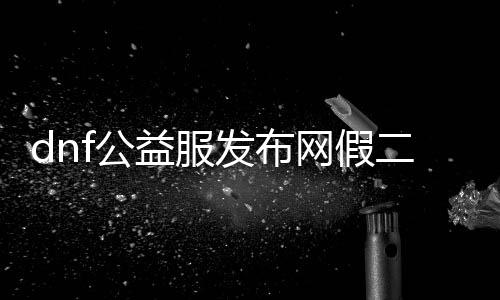 dnf公益服发布网假二觉有哪些,dnf公益服发布网假二觉技术先容