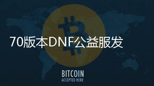 70版本DNF公益服发布网帮助有哪些好用的东西,70版本DNF公益服发布网帮助利用教程