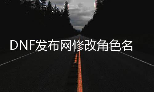 DNF发布网修改脚色名（dnf如何更名）