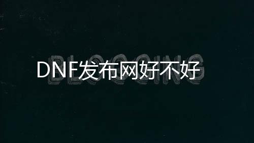 DNF发布网好欠好