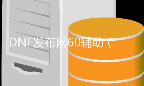 DNF发布网60帮助（DNF发布网60版本帮助装备）