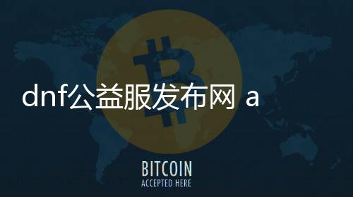 dnf公益服发布网 app.qo91.cn（dnf公益服发布网cdk裂痕）