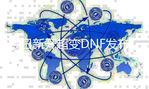 今天新开超变DNF发布网网址（dnf超变版本）
