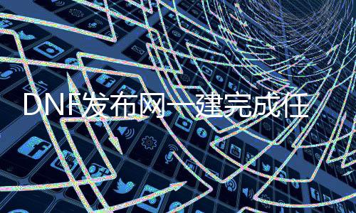DNF发布网一建完成任务帮助（DNF发布网帮助任务怎么完成不了）
