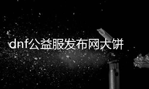 dnf公益服发布网大饼bug（如何办理dnf公益服发布网大饼bug问题）