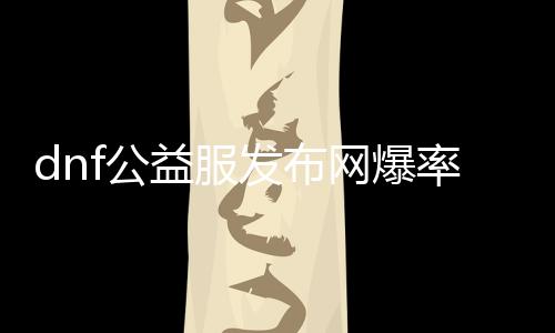 dnf公益服发布网爆率修改要领,如何修改dnf公益服发布网的爆率