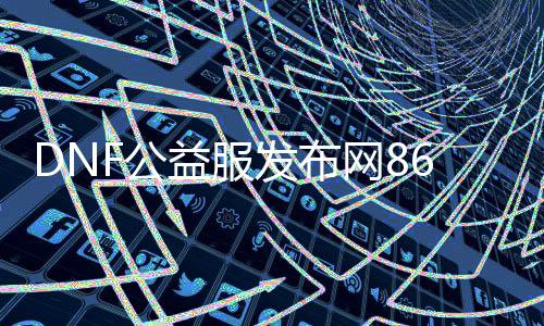 DNF公益服发布网86微变版（游戏先容与玩法攻略）