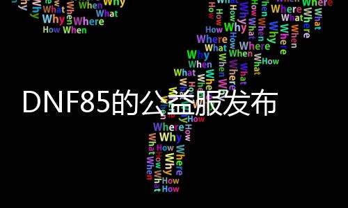 DNF85的公益服发布网（DNF85公益服发布网的特色和玩法先容）