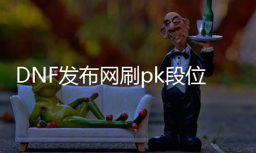 DNF发布网刷pk段位（DNF发布网pk场段位怎么分别）
