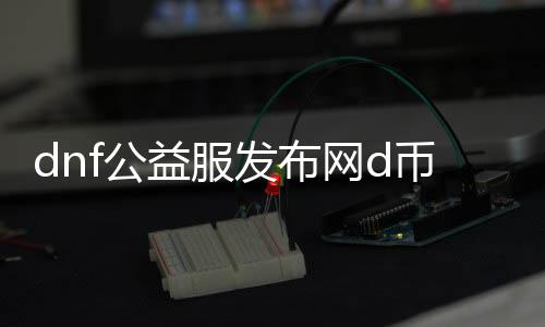 dnf公益服发布网d币修改帮助利用要领详解，dnf公益服发布网d币修改帮助的风险及防御法子