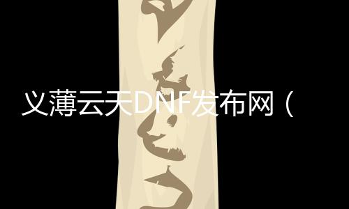 义薄云天DNF发布网（义薄云天后头接什么）