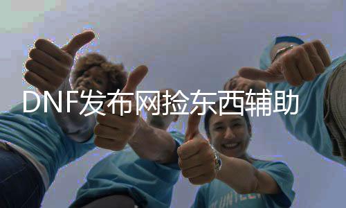 DNF发布网捡对象帮助（dnf自动捡物剧本）