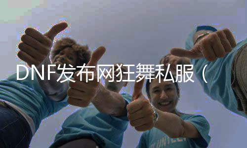 DNF发布网狂舞私服（狂舞讲解）