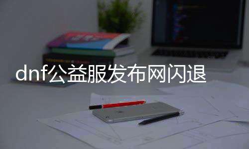 dnf公益服发布网闪退办理要领,如何办理dnf公益服发布网闪退问题