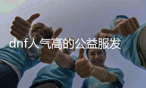 dnf人气高的公益服发布网（dnf公益服发布网哪个职业锋利）