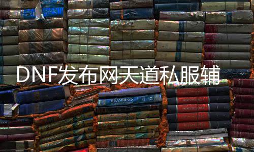 DNF发布网天道私服帮助（天道帮助网）
