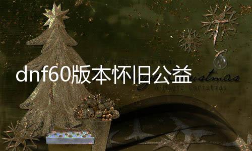 dnf60版本怀旧公益服发布网开放时间,出色的dnf60版本怀旧公益服发布网勾当