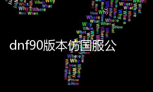dnf90版本仿国服公益服发布网具体先容,国服公益服发布网90版本开放时间