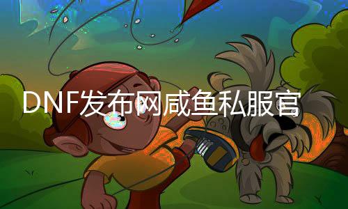 DNF发布网咸鱼私服官网（闲鱼买DNF发布网账号安详吗）