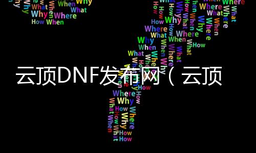 云顶DNF发布网（云顶处事号官方下载）