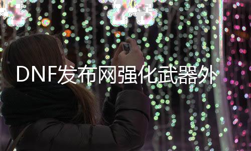 DNF发布网强化兵器外挂（dnf强化兵器晋升表）