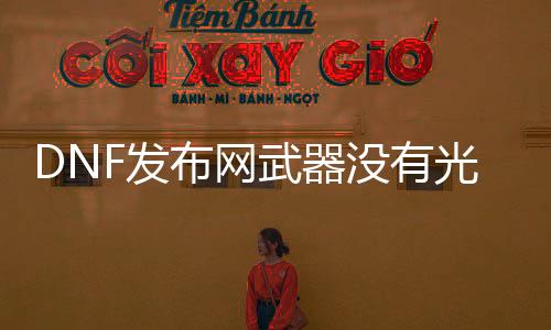 DNF发布网兵器没有光（dnf兵器光谱不显示）