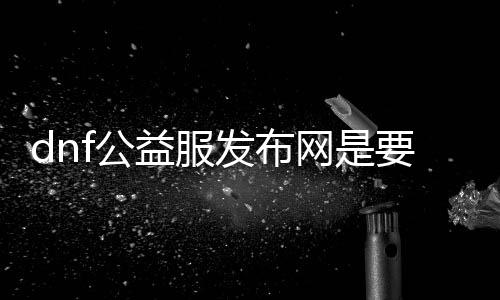 dnf公益服发布网是要钱吗（相识dnf公益服发布网的免费玩法）