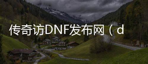 传奇访DNF发布网（dnf传奇装备那边爆）
