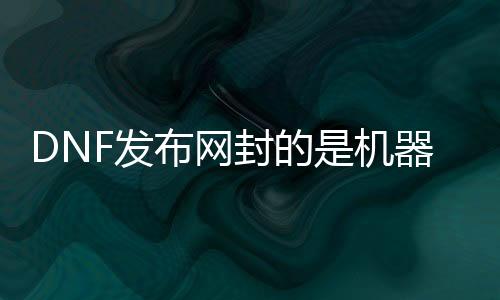 DNF发布网封的是呆板码么（dnf封呆板码怎么办理）