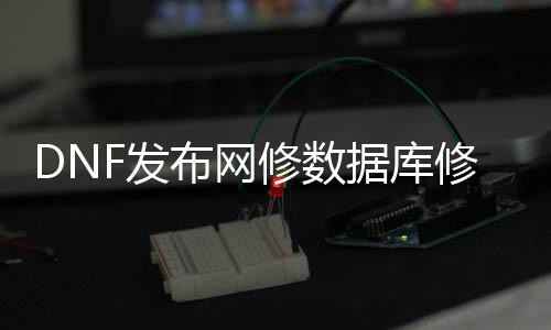 DNF发布网修数据库修改器（dnf修改东西）