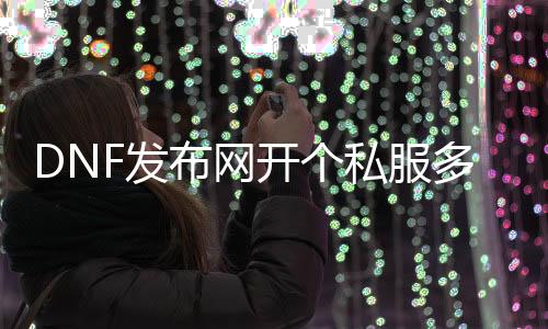 DNF发布网开个私服几多