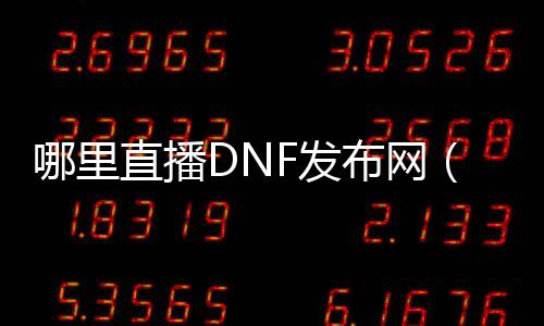 那边直播DNF发布网（dnf主播在哪个平台）