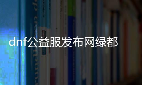 dnf公益服发布网绿都深渊无影剑（dnf无影剑怎么得到深渊）