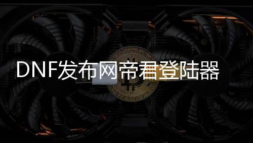 DNF发布网帝君登岸器