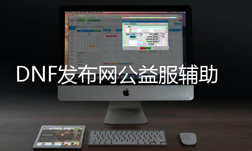 DNF发布网公益服帮助吾爱（dnf公益服内置帮助）