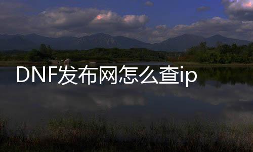 DNF发布网怎么查ip地点