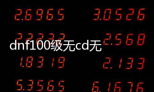 dnf100级无cd无限疲劳公益服发布网（dnf公益服发布网无限质料）