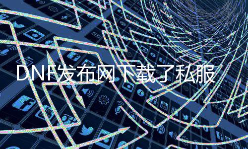 DNF发布网下载了私服怎么改返来