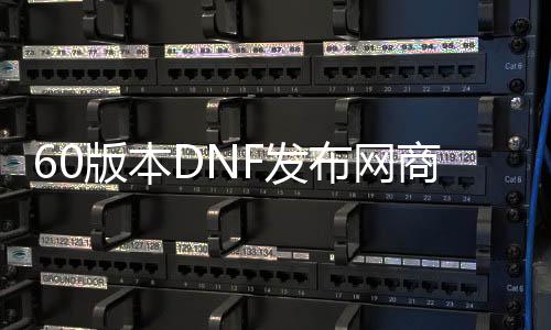 60版本DNF发布网贸易版（DNF发布网60端）