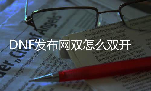 DNF发布网双怎么双开（dnf此刻怎么双开）