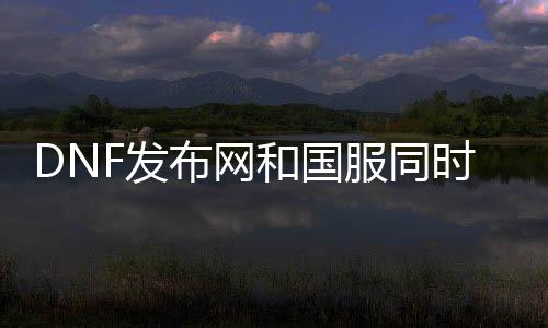 DNF发布网和国服同时挂时机怎么样